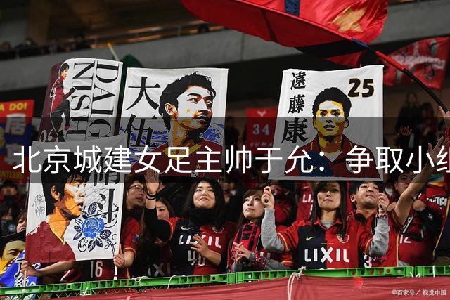 北京城建女足主帅于允：争取小组出线，把女足亚冠比赛带到北京